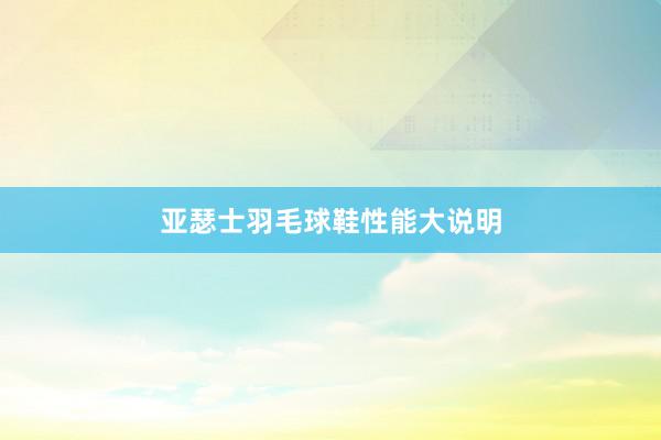 亚瑟士羽毛球鞋性能大说明