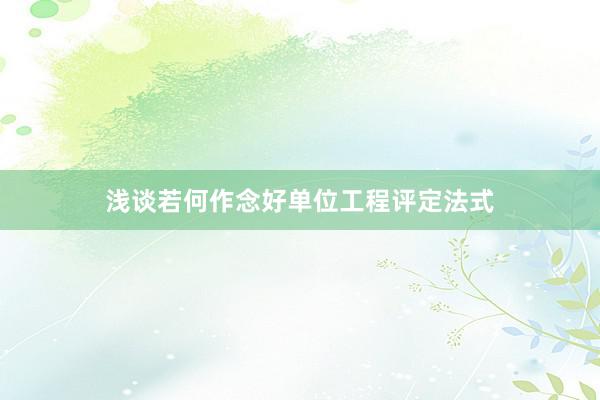 浅谈若何作念好单位工程评定法式