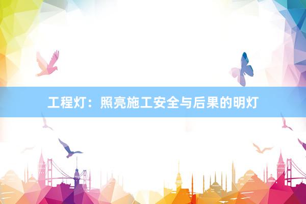 工程灯：照亮施工安全与后果的明灯