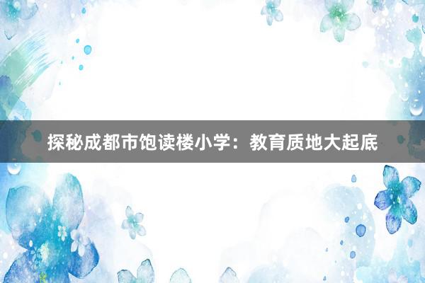 探秘成都市饱读楼小学：教育质地大起底