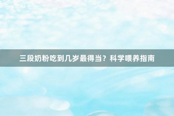 三段奶粉吃到几岁最得当？科学喂养指南