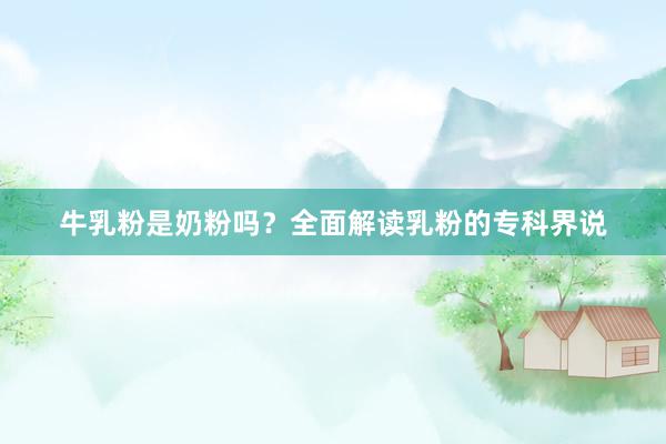 牛乳粉是奶粉吗？全面解读乳粉的专科界说