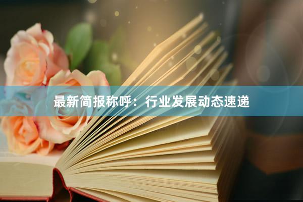 最新简报称呼：行业发展动态速递